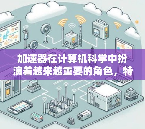加速器在计算机科学中扮演着越来越重要的角色,特别是在处理复杂任务和需要高性能计算的领域。以下是对加速器应用访问加速器的详细分析 加速器在计算机科学中扮演着越来越重要的角色,特别是在处理复杂任务和需要高性能计算的领域。以下是对加速器应用访问加速器的详细分析