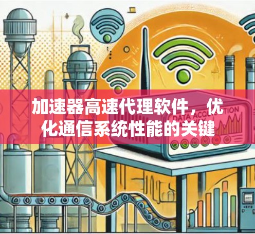 加速器高速代理软件，优化通信系统性能的关键
