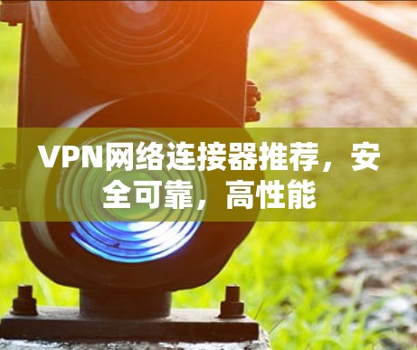VPN网络连接器推荐，安全可靠，高性能