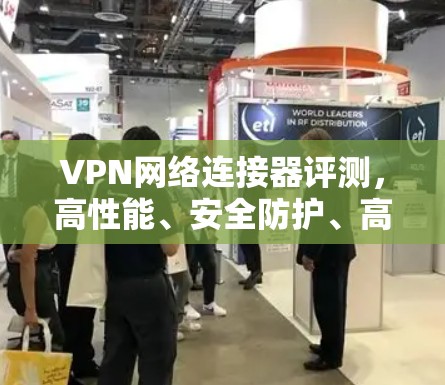 VPN网络连接器评测，高性能、安全防护、高稳定性