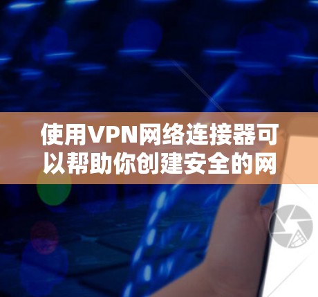 使用VPN网络连接器可以帮助你创建安全的网络连接，保护隐私。以下是详细的步骤指南
