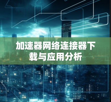 加速器网络连接器下载与应用分析 加速器网络连接器下载与应用分析