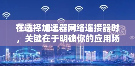 在选择加速器网络连接器时，关键在于明确你的应用场景和需求，然后根据这些需求筛选最合适的选项。以下是针对不同场景的推荐
