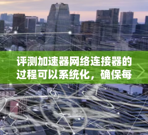 评测加速器网络连接器的过程可以系统化，确保每个环节都得到充分考虑。以下是详细的步骤指南
