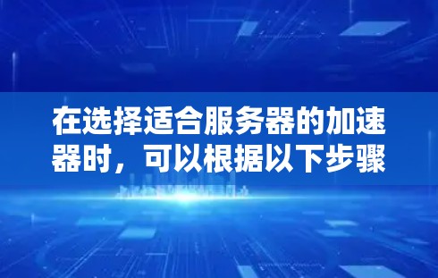 在选择适合服务器的加速器时，可以根据以下步骤进行比较和选择