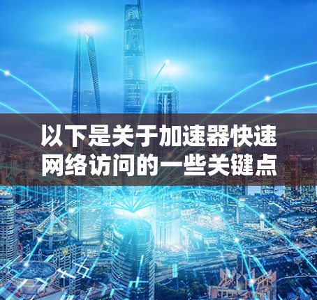 以下是关于加速器快速网络访问的一些关键点和技术细节 以下是关于加速器快速网络访问的一些关键点和技术细节