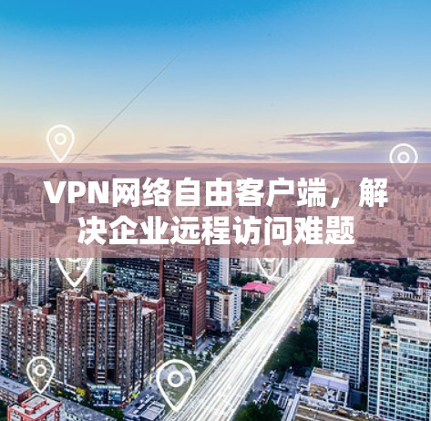 VPN网络自由客户端,解决企业远程访问难题 VPN网络自由客户端,解决企业远程访问难题