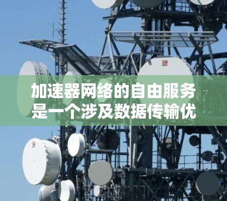 加速器网络的自由服务是一个涉及数据传输优化和网络性能提升的概念,旨在通过智能化的加速器设备和网络架构,为用户提供高效、灵活的网络服务。以下是对加速器网络自由服务的详细分析 加速器网络的自由服务是一个涉及数据传输优化和网络性能提升的概念,旨在通过智能化的加速器设备和网络架构,为用户提供高效、灵活的网络服务。以下是对加速器网络自由服务的详细分析
