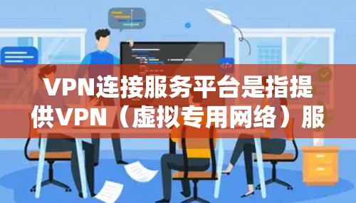 VPN连接服务平台是指提供VPN（虚拟专用网络）服务的在线平台，这些平台通常为用户提供便捷的访问方式，确保网络安全和隐私。常见的VPN服务平台包括