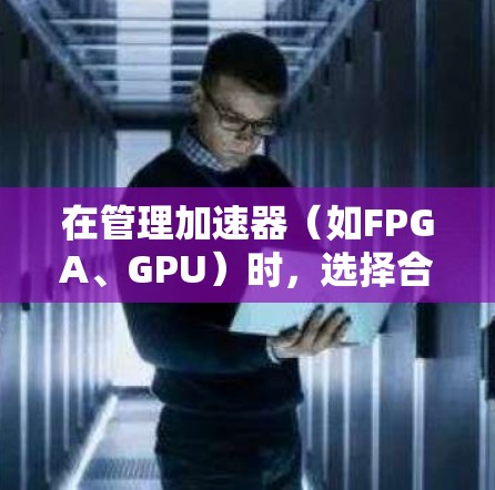 在管理加速器（如FPGA、GPU）时，选择合适的连接管理工具至关重要。以下是针对不同需求的工具建议