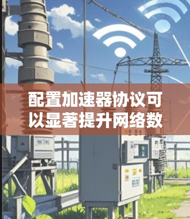 配置加速器协议可以显著提升网络数据传输效率,特别是在带宽有限或延迟敏感的情况下。以下是详细的步骤指南,帮助您顺利配置并应用加速器协议 配置加速器协议可以显著提升网络数据传输效率,特别是在带宽有限或延迟敏感的情况下。以下是详细的步骤指南,帮助您顺利配置并应用加速器协议
