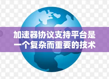 加速器协议支持平台是一个复杂而重要的技术领域,涉及多个方面的考虑。以下是对加速器协议支持平台的详细分析和总结 加速器协议支持平台是一个复杂而重要的技术领域,涉及多个方面的考虑。以下是对加速器协议支持平台的详细分析和总结