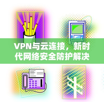 VPN与云连接，新时代网络安全防护解决方案