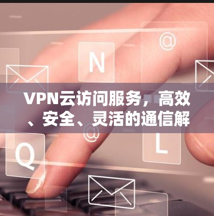 VPN云访问服务，高效、安全、灵活的通信解决方案