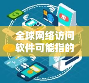 全球网络访问软件可能指的是能够帮助用户访问全球网络资源、跨国数据传输或全球网络服务的软件工具。以下是一些可能的分类和示例