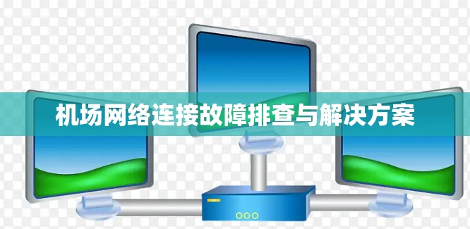 机场网络连接故障排查与解决方案 机场网络连接故障排查与解决方案