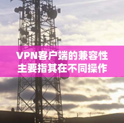 VPN客户端的兼容性主要指其在不同操作系统、设备类型和网络环境中的支持能力。以下是关于VPN客户端兼容性的主要方面 VPN客户端的兼容性主要指其在不同操作系统、设备类型和网络环境中的支持能力。以下是关于VPN客户端兼容性的主要方面