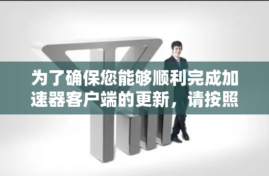 为了确保您能够顺利完成加速器客户端的更新,请按照以下步骤操作 为了确保您能够顺利完成加速器客户端的更新,请按照以下步骤操作