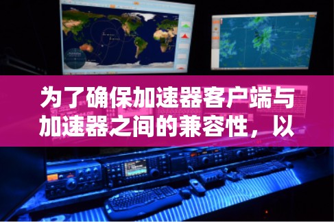 为了确保加速器客户端与加速器之间的兼容性,以下是一份分步骤的解决方案 为了确保加速器客户端与加速器之间的兼容性,以下是一份分步骤的解决方案