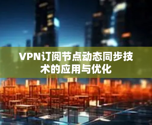 VPN订阅节点动态同步技术的应用与优化