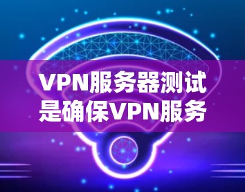 VPN服务器测试是确保VPN服务器正常运行、连接可靠以及性能稳定的重要步骤。以下是一些常用的VPN服务器测试方法和工具