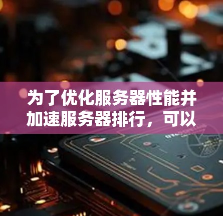 为了优化服务器性能并加速服务器排行,可以从以下几个方面进行深入分析和优化 为了优化服务器性能并加速服务器排行,可以从以下几个方面进行深入分析和优化