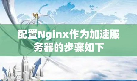 配置Nginx作为加速服务器的步骤如下