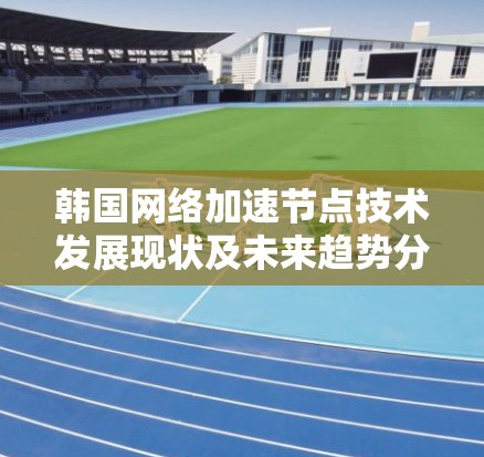 韩国网络加速节点技术发展现状及未来趋势分析 韩国网络加速节点技术发展现状及未来趋势分析