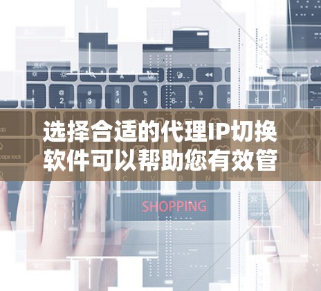 选择合适的代理IP切换软件可以帮助您有效管理和切换代理IP，确保网络安全和稳定。以下是根据您的需求和使用场景的分步指南