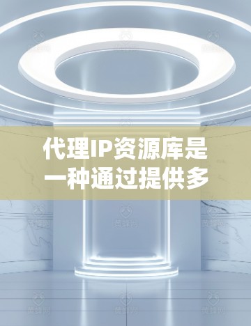 代理IP资源库是一种通过提供多个虚拟IP地址来代替真实IP地址的服务，通常用于隐藏真实位置、匿名化流量或绕过访问限制。以下是关于代理IP资源库的详细指南