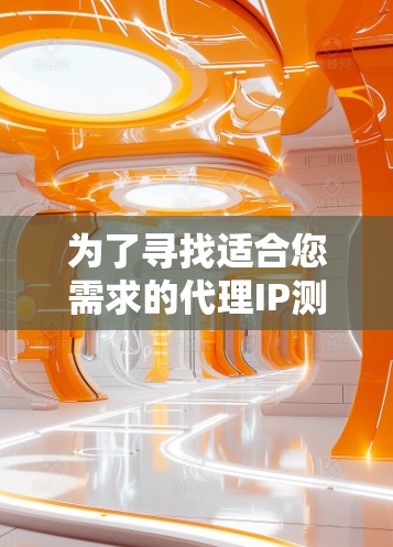 为了寻找适合您需求的代理IP测试平台，以下是一些详细的步骤和推荐