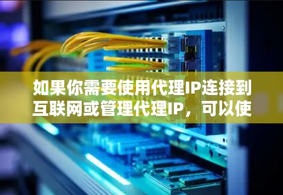 如果你需要使用代理IP连接到互联网或管理代理IP,可以使用以下几种工具或方法 如果你需要使用代理IP连接到互联网或管理代理IP,可以使用以下几种工具或方法