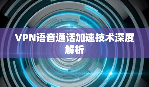 VPN语音通话加速技术深度解析 VPN语音通话加速技术深度解析