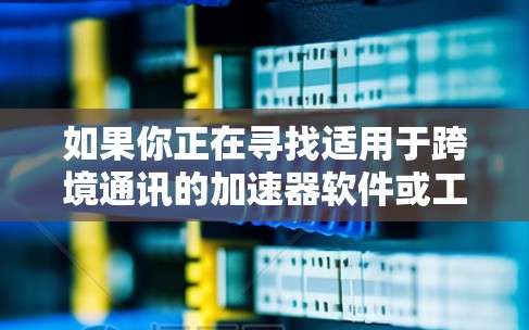 如果你正在寻找适用于跨境通讯的加速器软件或工具,以下是一些可能的选项和建议 如果你正在寻找适用于跨境通讯的加速器软件或工具,以下是一些可能的选项和建议