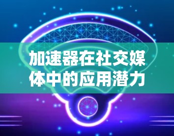 加速器在社交媒体中的应用潜力巨大,能够显著提升数据处理速度和分析效率。以下是对加速器在社交媒体中的作用、挑战以及应用场景的总结 加速器在社交媒体中的应用潜力巨大,能够显著提升数据处理速度和分析效率。以下是对加速器在社交媒体中的作用、挑战以及应用场景的总结