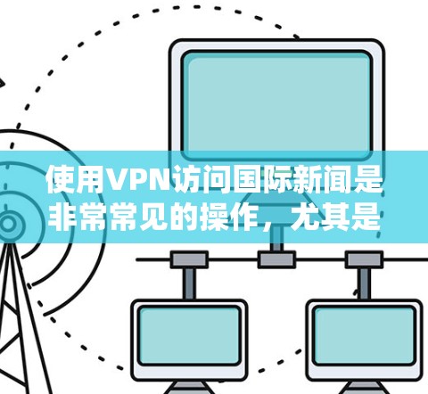 使用VPN访问国际新闻是非常常见的操作,尤其是当某些新闻网站或内容在某些地区受限时。以下是一些关于如何使用VPN访问国际新闻的建议和信息 使用VPN访问国际新闻是非常常见的操作,尤其是当某些新闻网站或内容在某些地区受限时。以下是一些关于如何使用VPN访问国际新闻的建议和信息