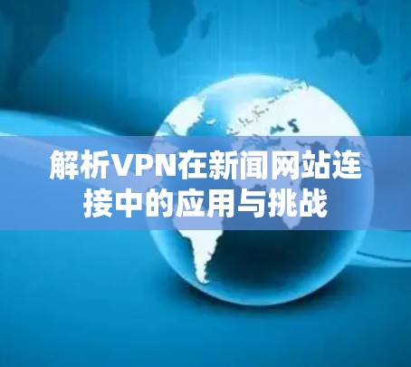 解析VPN在新闻网站连接中的应用与挑战 解析VPN在新闻网站连接中的应用与挑战
