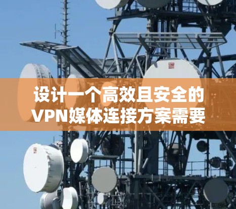 设计一个高效且安全的VPN媒体连接方案需要综合考虑多个关键因素。以下是一个分步骤的方案总结 设计一个高效且安全的VPN媒体连接方案需要综合考虑多个关键因素。以下是一个分步骤的方案总结