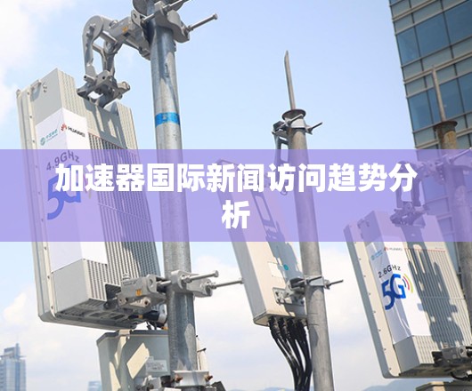 加速器国际新闻访问趋势分析 加速器国际新闻访问趋势分析