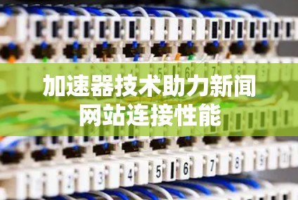 加速器技术助力新闻网站连接性能 加速器技术助力新闻网站连接性能