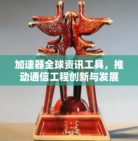 加速器全球资讯工具,推动通信工程创新与发展 加速器全球资讯工具,推动通信工程创新与发展