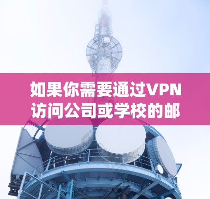 如果你需要通过VPN访问公司或学校的邮件系统,可以按照以下步骤操作 如果你需要通过VPN访问公司或学校的邮件系统,可以按照以下步骤操作