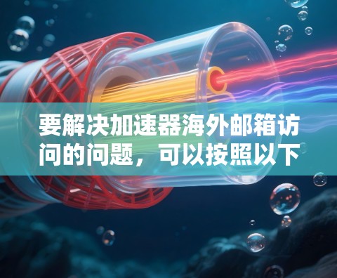 要解决加速器海外邮箱访问的问题,可以按照以下步骤进行 要解决加速器海外邮箱访问的问题,可以按照以下步骤进行