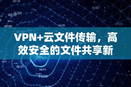 VPN+云文件传输,高效安全的文件共享新方案 VPN+云文件传输,高效安全的文件共享新方案