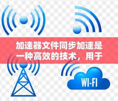 加速器文件同步加速是一种高效的技术，用于提升文件读写性能，特别在大型数据中心和云计算环境中具有显著作用。以下是对加速器文件同步加速的详细分析