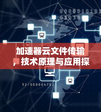 加速器云文件传输,技术原理与应用探析 加速器云文件传输,技术原理与应用探析