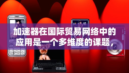 加速器在国际贸易网络中的应用是一个多维度的课题，涵盖了从技术研发到市场拓展的广泛领域。以下是对加速器在国际贸易网络中的应用的详细分析