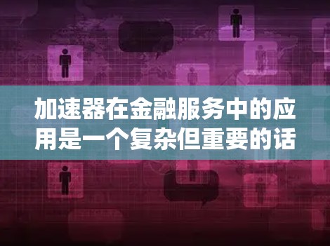 加速器在金融服务中的应用是一个复杂但重要的话题，它不仅提高了系统的效率，还增强了安全性和稳定性。以下是对加速器金融服务连接的详细分析