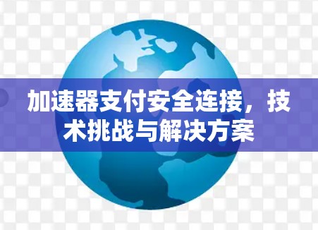 加速器支付安全连接,技术挑战与解决方案 加速器支付安全连接,技术挑战与解决方案