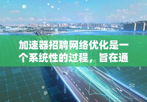 加速器招聘网络优化是一个系统性的过程，旨在通过优化现有招聘渠道和方法，提升招聘效率和效果。以下是对该过程的详细分析和实施建议